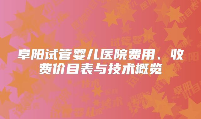 阜阳试管婴儿医院费用、收费价目表与技术概览