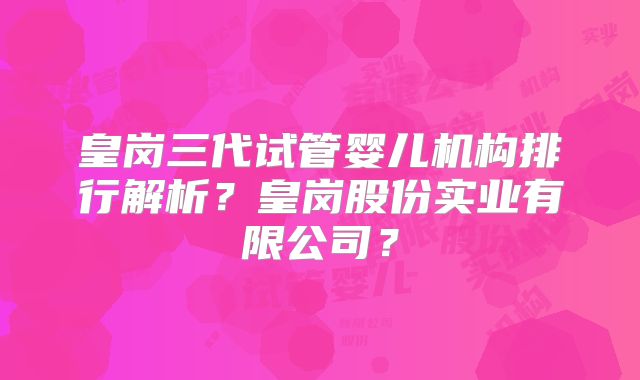 皇岗三代试管婴儿机构排行解析？皇岗股份实业有限公司？