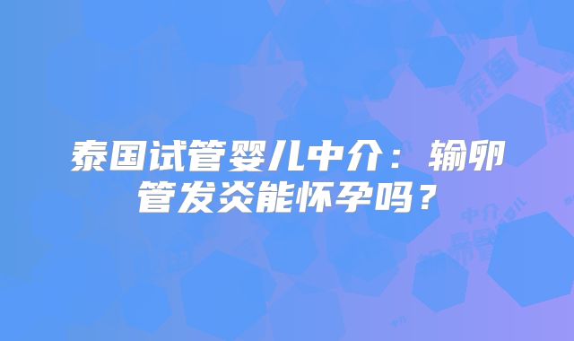 泰国试管婴儿中介：输卵管发炎能怀孕吗？
