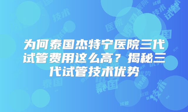 为何泰国杰特宁医院三代试管费用这么高？揭秘三代试管技术优势