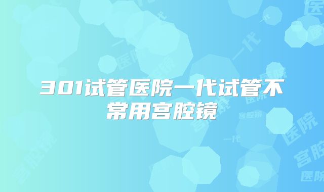 301试管医院一代试管不常用宫腔镜