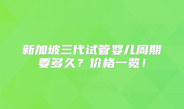 新加坡三代试管婴儿周期要多久?价格一览!