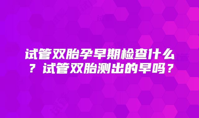 试管双胎孕早期检查什么？试管双胎测出的早吗？