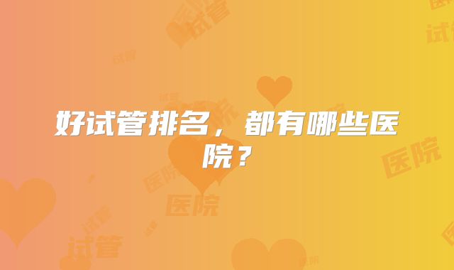 好试管排名,都有哪些医院?