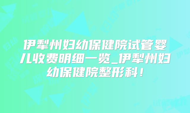 伊犁州妇幼保健院试管婴儿收费明细一览_伊犁州妇幼保健院整形科！
