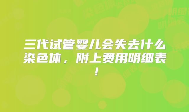 三代试管婴儿会失去什么染色体,附上费用明细表!
