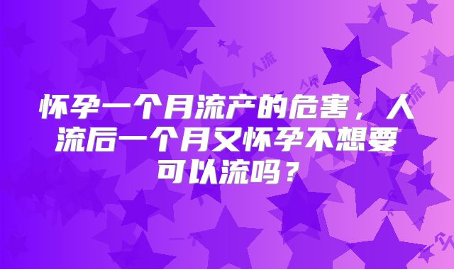 怀孕一个月流产的危害,人流后一个月又怀孕不想要可以流吗?