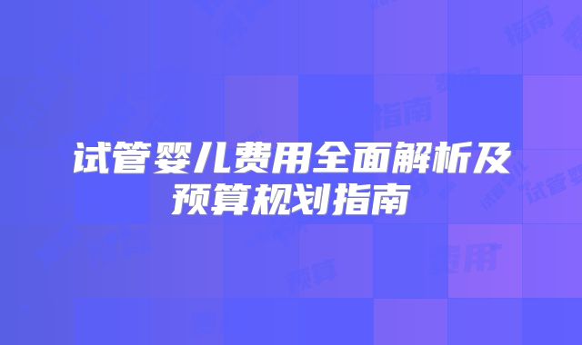 试管婴儿费用全面解析及预算规划指南
