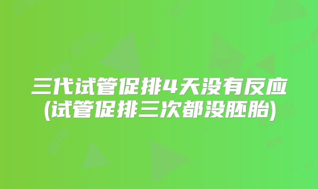 三代试管促排4天没有反应(试管促排三次都没胚胎)