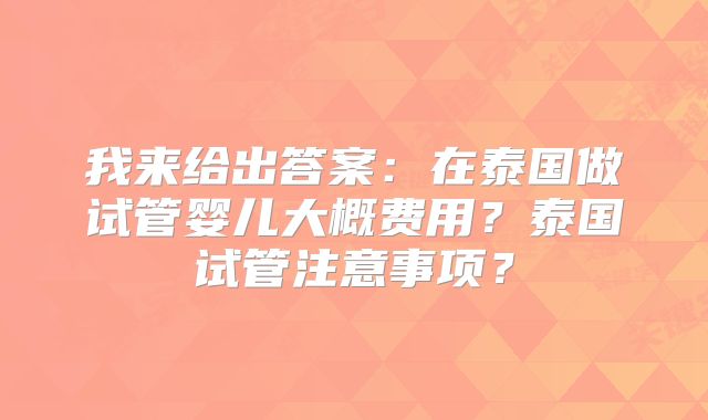 我来给出答案：在泰国做试管婴儿大概费用？泰国试管注意事项？