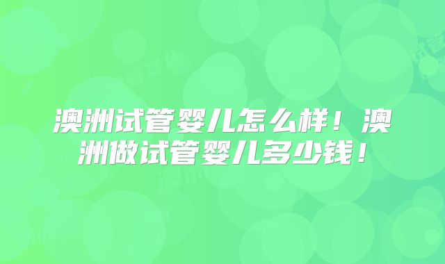 澳洲试管婴儿怎么样！澳洲做试管婴儿多少钱！