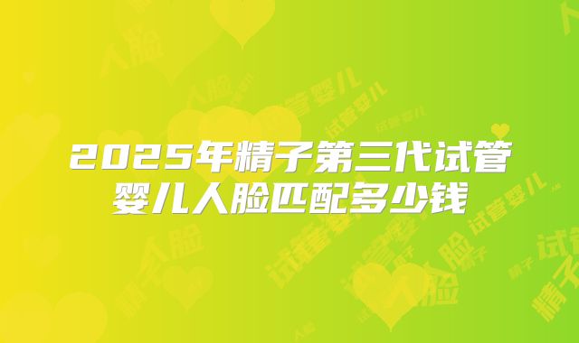2025年精子第三代试管婴儿人脸匹配多少钱