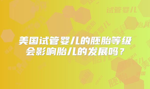 美国试管婴儿的胚胎等级会影响胎儿的发展吗？