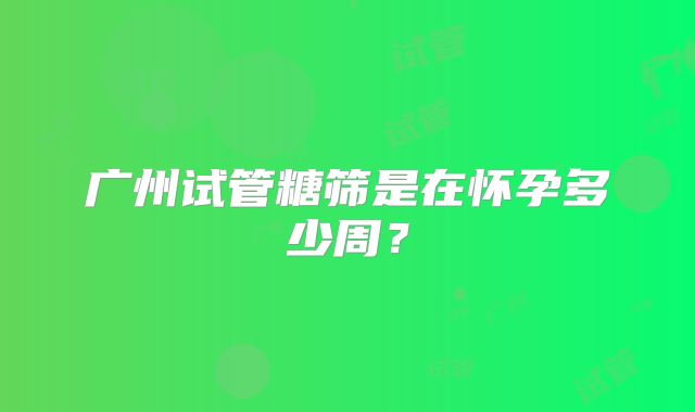 广州试管糖筛是在怀孕多少周？