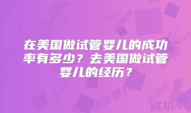 在美国做试管婴儿的成功率有多少?去美国做试管婴儿的经历?