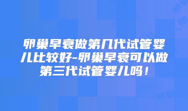 卵巢早衰做第几代试管婴儿比较好-卵巢早衰可以做第三代试管婴儿吗！