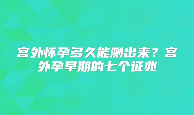 宫外怀孕多久能测出来？宫外孕早期的七个征兆