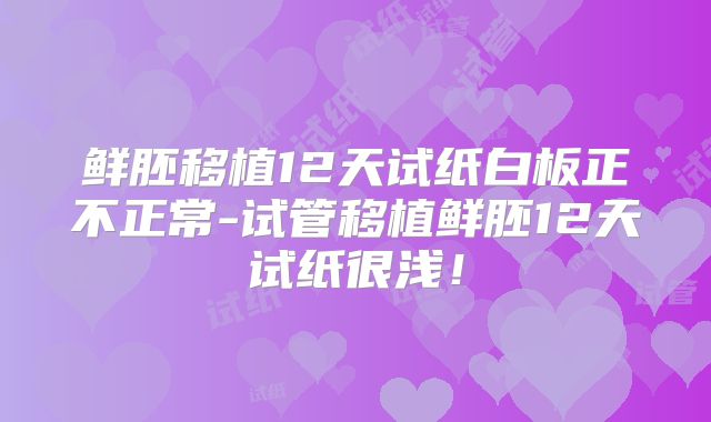 鲜胚移植12天试纸白板正不正常-试管移植鲜胚12天试纸很浅!