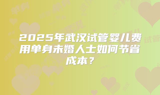 2025年武汉试管婴儿费用单身未婚人士如何节省成本？
