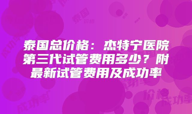 泰国总价格:杰特宁医院第三代试管费用多少?附最新试管费用及成功率