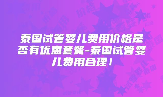 泰国试管婴儿费用价格是否有优惠套餐-泰国试管婴儿费用合理!