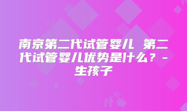 南京第二代试管婴儿 第二代试管婴儿优势是什么？-生孩子