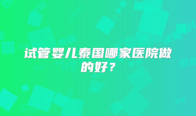 试管婴儿泰国哪家医院做的好？