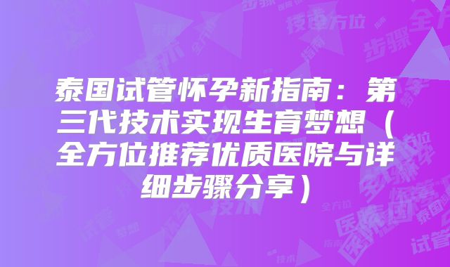 泰国试管怀孕新指南：第三代技术实现生育梦想（全方位推荐优质医院与详细步骤分享）