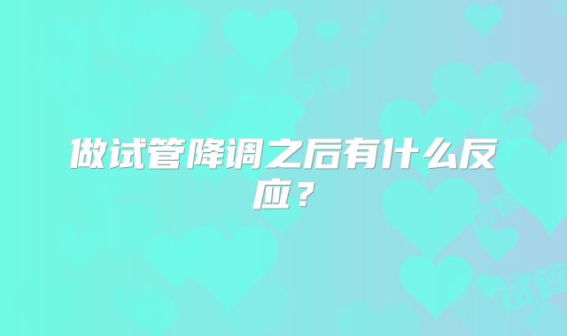 做试管降调之后有什么反应？