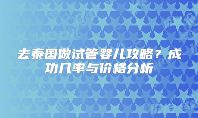 去泰国做试管婴儿攻略？成功几率与价格分析