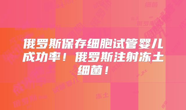 俄罗斯保存细胞试管婴儿成功率！俄罗斯注射冻土细菌！