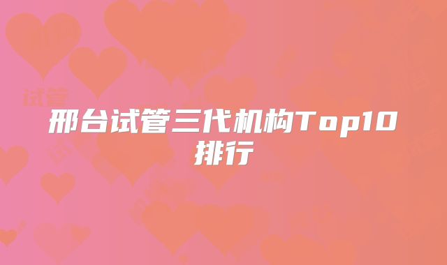 邢台试管三代机构Top10排行