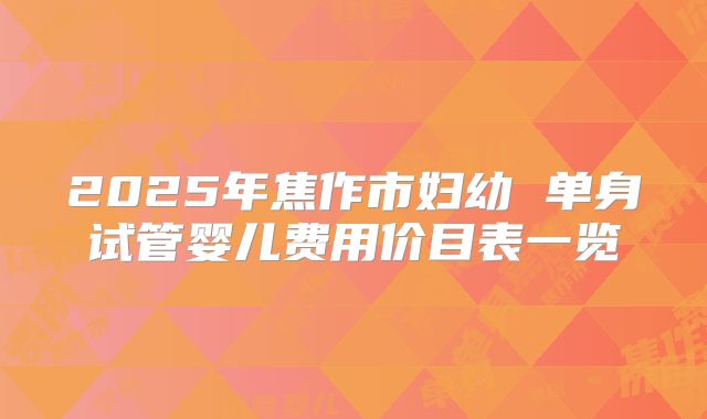 2025年焦作市妇幼 单身试管婴儿费用价目表一览