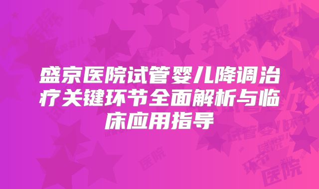 盛京医院试管婴儿降调治疗关键环节全面解析与临床应用指导