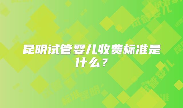 昆明试管婴儿收费标准是什么？