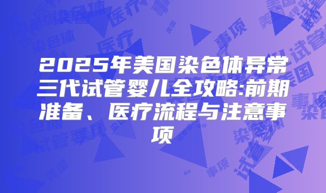 2025年美国染色体异常三代试管婴儿全攻略:前期准备、医疗流程与注意事项