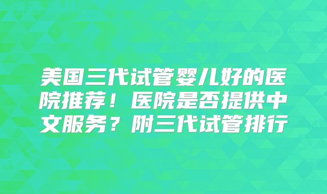 美国三代试管婴儿好的医院推荐！医院是否提供中文服务？附三代试管排行