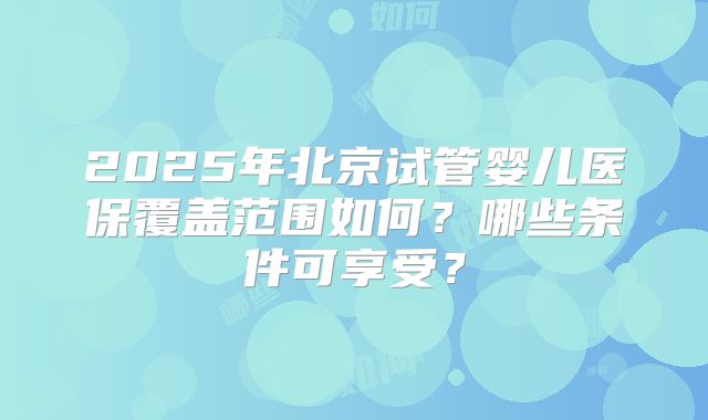 2025年北京试管婴儿医保覆盖范围如何？哪些条件可享受？