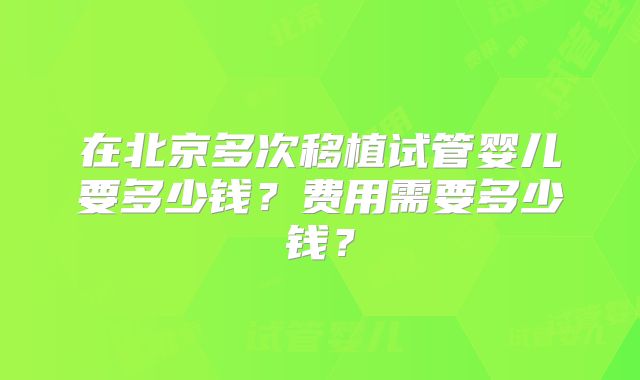 在北京多次移植试管婴儿要多少钱？费用需要多少钱？