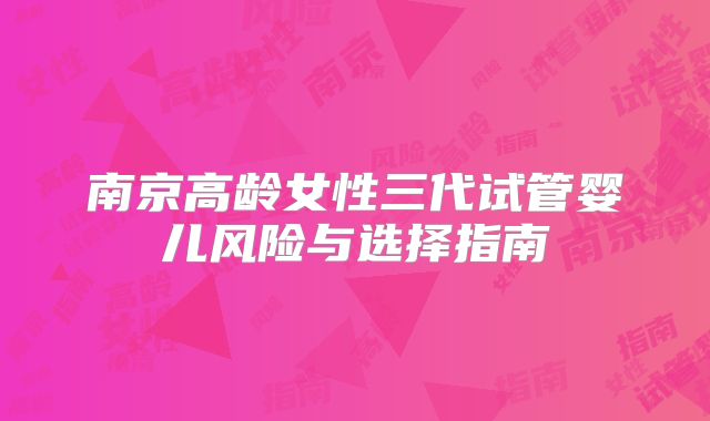 南京高龄女性三代试管婴儿风险与选择指南