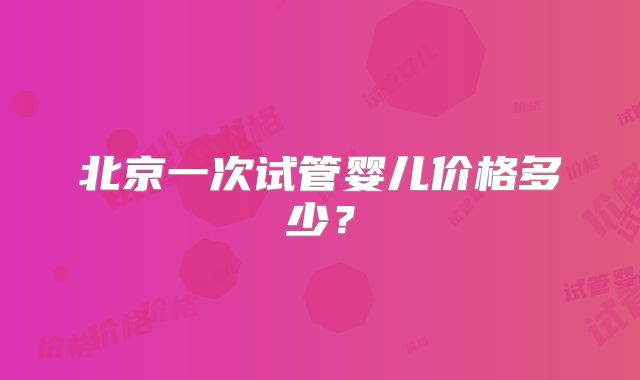 北京一次试管婴儿价格多少？
