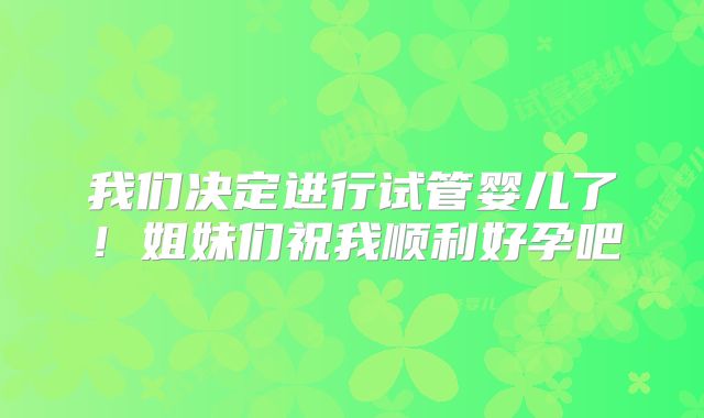 我们决定进行试管婴儿了!姐妹们祝我顺利好孕吧