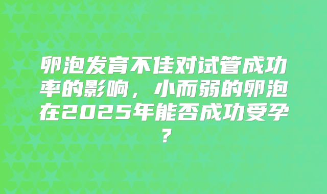 卵泡发育不佳对试管成功率的影响,小而弱的卵泡在2025年能否成功受孕?