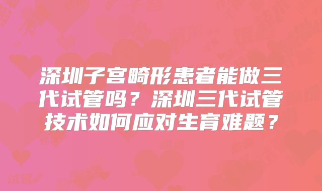 深圳子宫畸形患者能做三代试管吗?深圳三代试管技术如何应对生育难题?