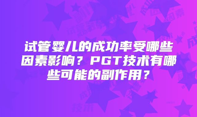 试管婴儿的成功率受哪些因素影响？PGT技术有哪些可能的副作用？