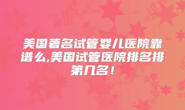 美国著名试管婴儿医院靠谱么,美国试管医院排名排第几名！