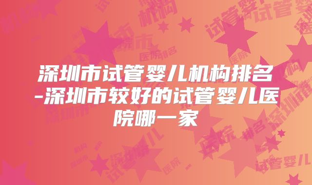 深圳市试管婴儿机构排名-深圳市较好的试管婴儿医院哪一家