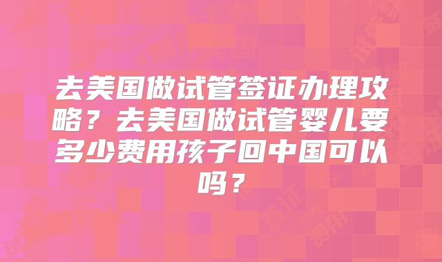 去美国做试管签证办理攻略?去美国做试管婴儿要多少费用孩子回中国可以吗?