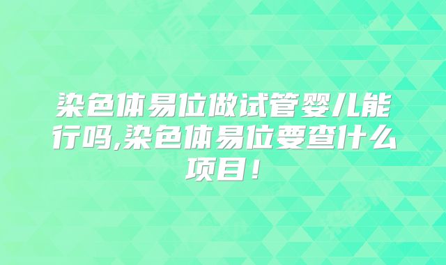 染色体易位做试管婴儿能行吗,染色体易位要查什么项目！
