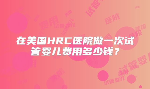 在美国HRC医院做一次试管婴儿费用多少钱？